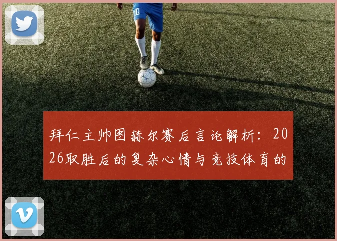 拜仁主帅图赫尔赛后言论解析：2026取胜后的复杂心情与竞技体育的真实写照