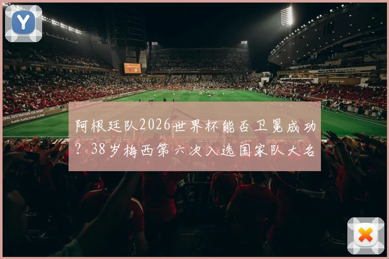 阿根廷队2026世界杯能否卫冕成功?38岁梅西第六次入选国家队大名单,最新阵容与备战前景全解析