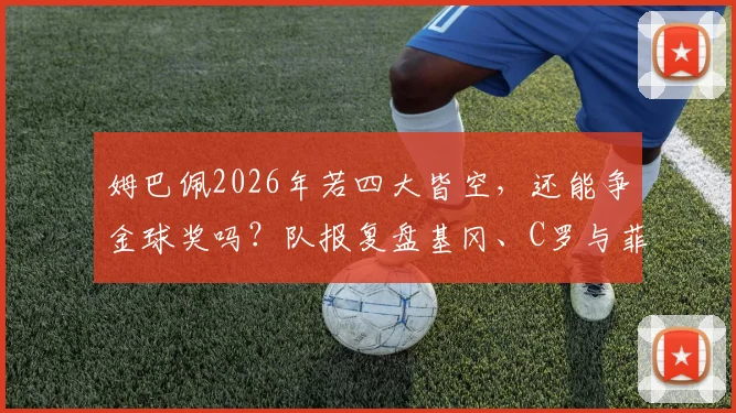 姆巴佩2026年若四大皆空,还能争金球奖吗?队报复盘基冈、C罗与菲戈无冠获奖先例