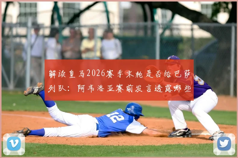 解读皇马2026赛季末轮是否给巴萨列队：阿韦洛亚赛前发言透露哪些关键信息？