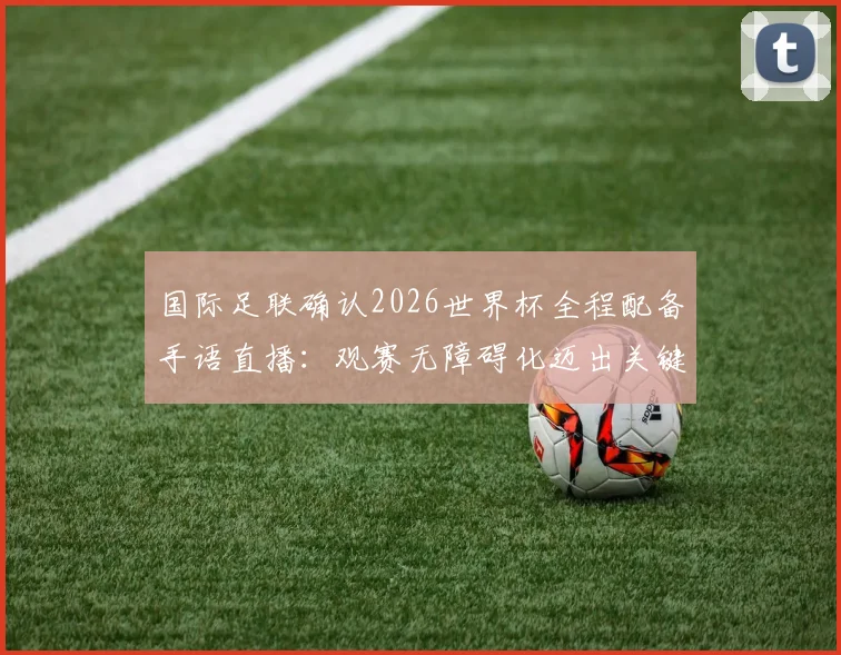国际足联确认2026世界杯全程配备手语直播:观赛无障碍化迈出关键一步,手语解说技术与覆盖安排全解析