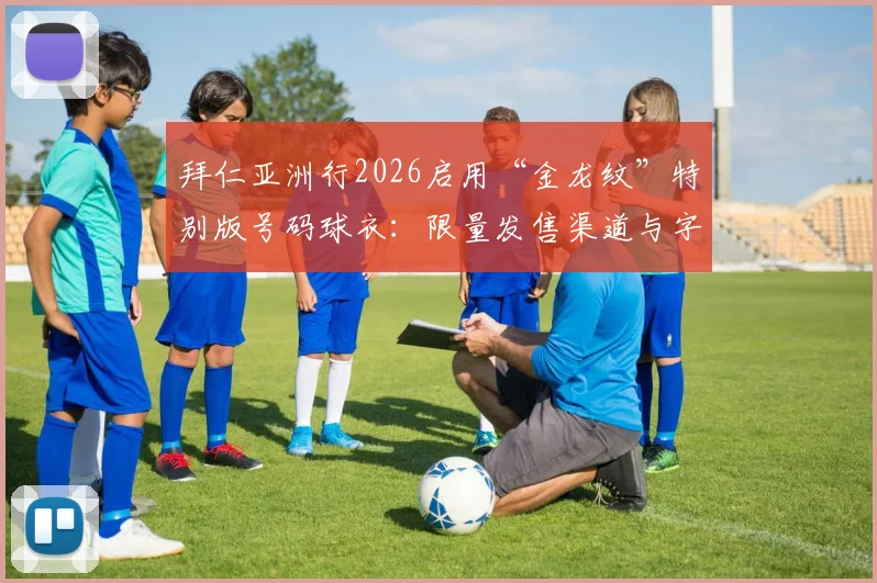拜仁亚洲行2026启用“金龙纹”特别版号码球衣:限量发售渠道与字体设计细节全解析