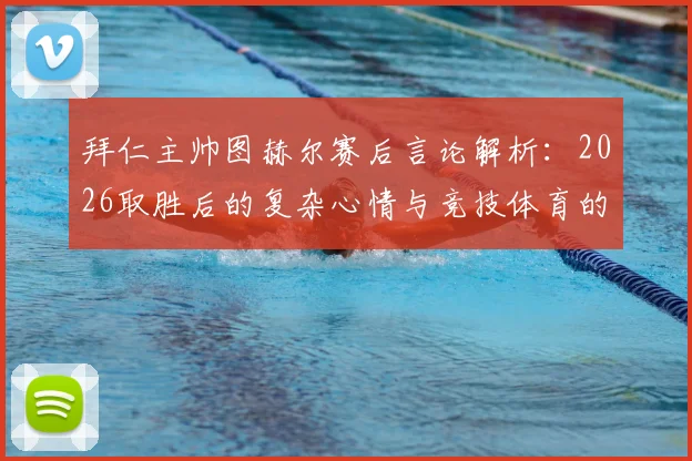 拜仁主帅图赫尔赛后言论解析：2026取胜后的复杂心情与竞技体育的真实写照