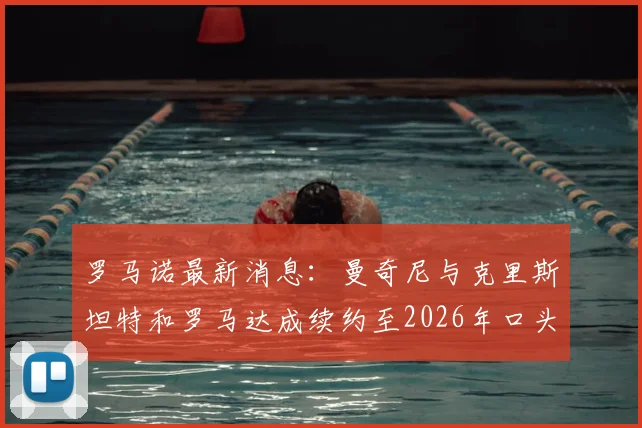 罗马诺最新消息：曼奇尼与克里斯坦特和罗马达成续约至2026年口头协议，两位核心留队前景解析