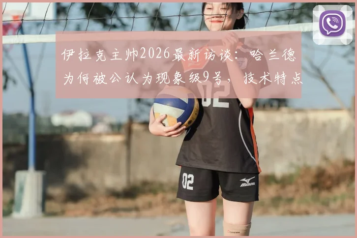 伊拉克主帅2026最新访谈：哈兰德为何被公认为现象级9号，技术特点深度解读