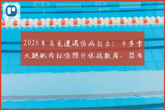 2026年马竞遭遇伤病打击：卡多索大腿肌肉拉伤预计休战数周，瑟洛特头部伤情待评估，球队阵容面临考验