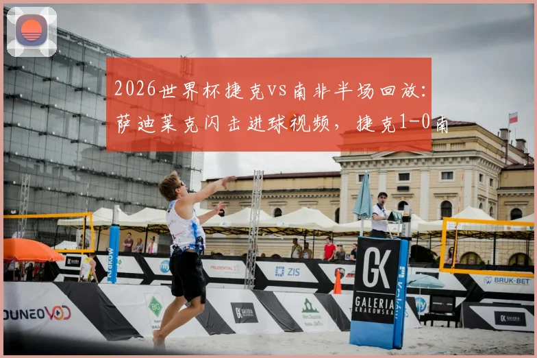2026世界杯捷克vs南非半场回放：萨迪莱克闪击进球视频，捷克1-0南非赛况分析及球员表现点评