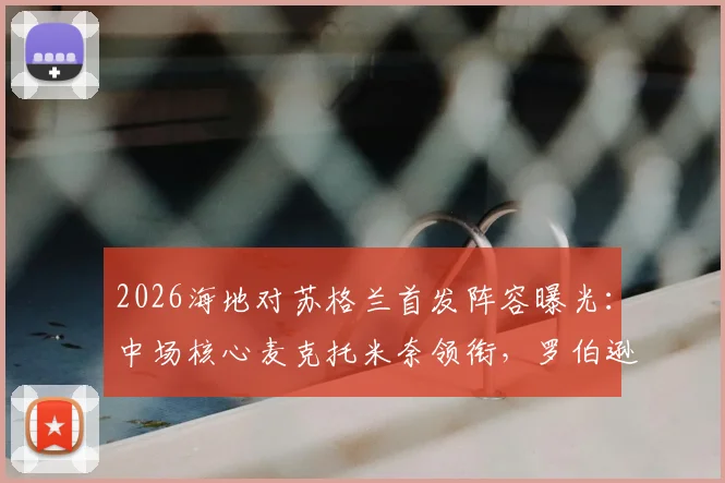 2026海地对苏格兰首发阵容曝光：中场核心麦克托米奈领衔，罗伯逊、麦金等主力悉数在列