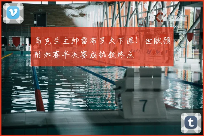 乌克兰主帅雷布罗夫下课！世欧预附加赛半决赛成执教终点