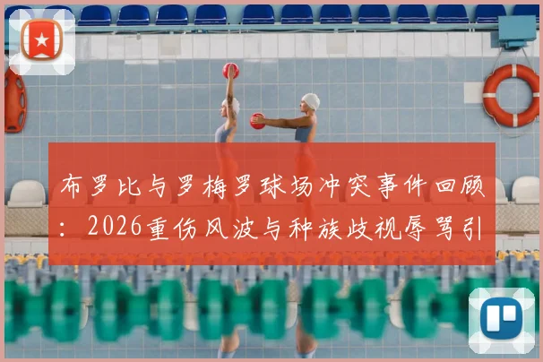 布罗比与罗梅罗球场冲突事件回顾:2026重伤风波与种族歧视辱骂引发的职业足球反思
