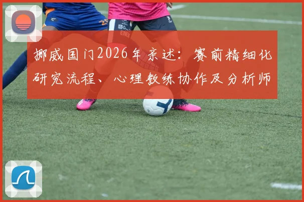挪威国门2026年亲述：赛前精细化研究流程、心理教练协作及分析师支持全揭秘