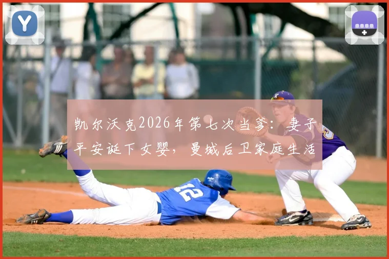 凯尔沃克2026年第七次当爹:妻子平安诞下女婴,曼城后卫家庭生活现状