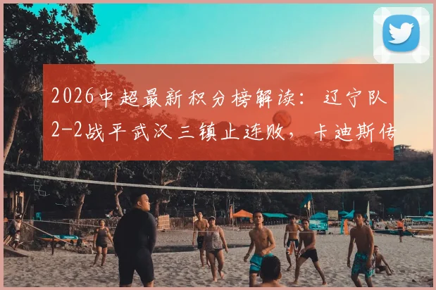 2026中超最新积分榜解读：辽宁队2-2战平武汉三镇止连败，卡迪斯传射建功，安以恩关键扳平救主