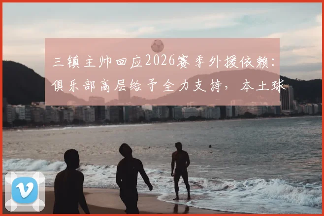 三镇主帅回应2026赛季外援依赖：俱乐部高层给予全力支持，本土球员如何破局？