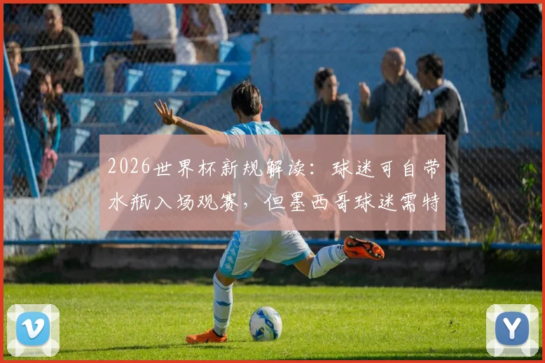 2026世界杯新规解读：球迷可自带水瓶入场观赛，但墨西哥球迷需特别注意