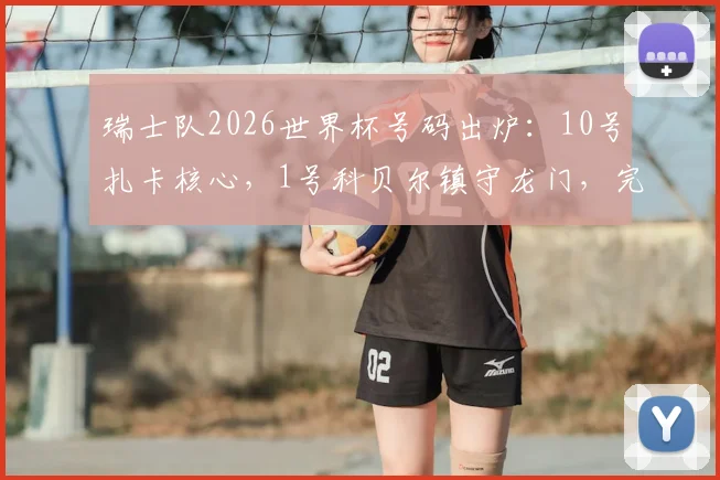 瑞士队2026世界杯号码出炉：10号扎卡核心，1号科贝尔镇守龙门，完整名单及球衣选购指南