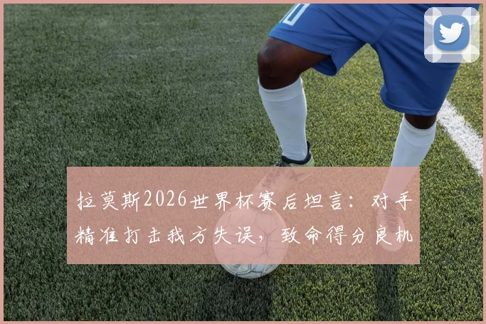 拉莫斯2026世界杯赛后坦言:对手精准打击我方失误,致命得分良机我们未能把握