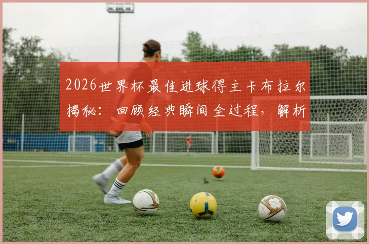 2026世界杯最佳进球得主卡布拉尔揭秘：回顾经典瞬间全过程，解析这一荣誉对球员生涯的非凡意义