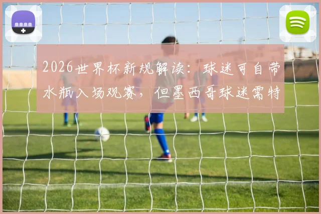 2026世界杯新规解读:球迷可自带水瓶入场观赛,但墨西哥球迷需特别注意