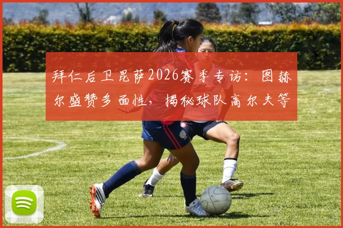 拜仁后卫昆萨2026赛季专访：图赫尔盛赞多面性，揭秘球队高尔夫等独特放松方式