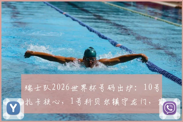 瑞士队2026世界杯号码出炉：10号扎卡核心，1号科贝尔镇守龙门，完整名单及球衣选购指南