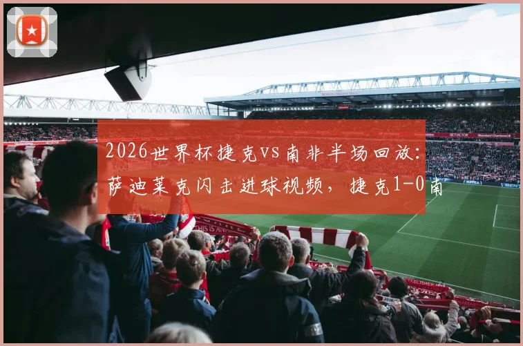 2026世界杯捷克vs南非半场回放:萨迪莱克闪击进球视频,捷克1-0南非赛况分析及球员表现点评