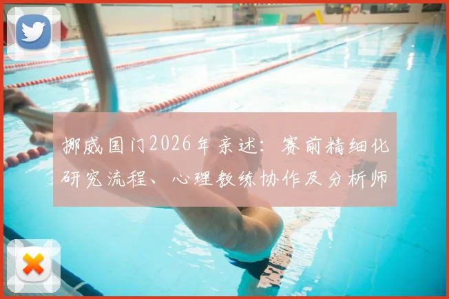 挪威国门2026年亲述：赛前精细化研究流程、心理教练协作及分析师支持全揭秘