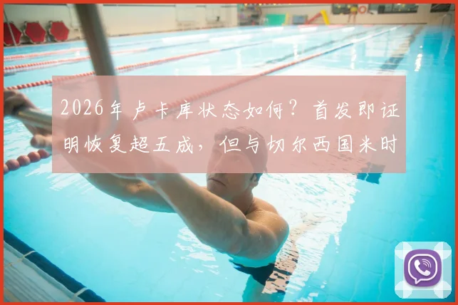 2026年卢卡库状态如何?首发即证明恢复超五成,但与切尔西国米时期巅峰水准尚有差距深度分析