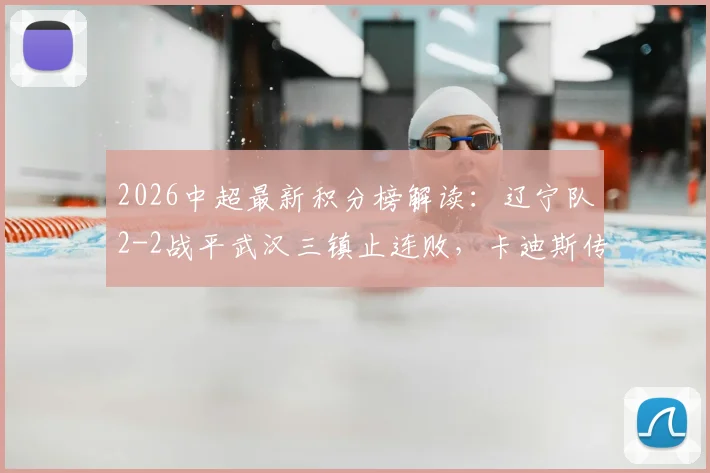 2026中超最新积分榜解读:辽宁队2-2战平武汉三镇止连败,卡迪斯传射建功,安以恩关键扳平救主