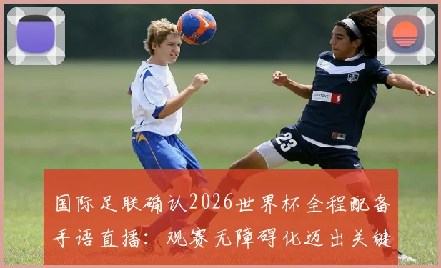 国际足联确认2026世界杯全程配备手语直播：观赛无障碍化迈出关键一步，手语解说技术与覆盖安排全解析