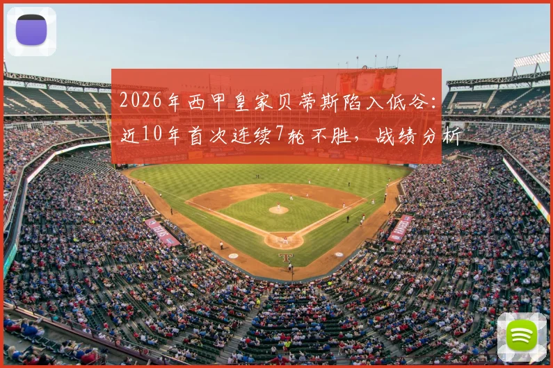 2026年西甲皇家贝蒂斯陷入低谷：近10年首次连续7轮不胜，战绩分析与球队前景解读
