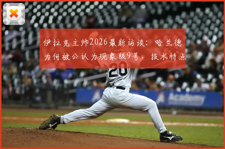 伊拉克主帅2026最新访谈:哈兰德为何被公认为现象级9号,技术特点深度解读
