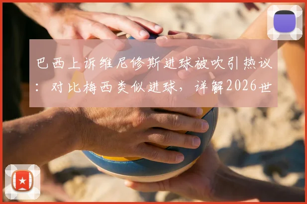 巴西上诉维尼修斯进球被吹引热议：对比梅西类似进球，详解2026世界杯裁判判罚尺度争议焦点