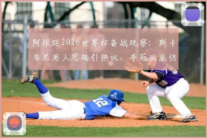 阿根廷2026世界杯备战观察：斯卡洛尼用人思路引热议，夺冠班底仍是核心，年轻球员面临挑战