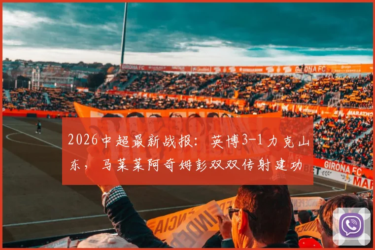 2026中超最新战报：英博3-1力克山东，马莱莱阿奇姆彭双双传射建功，附全场技术统计深度解析