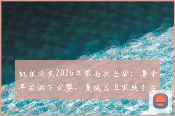 凯尔沃克2026年第七次当爹：妻子平安诞下女婴，曼城后卫家庭生活现状