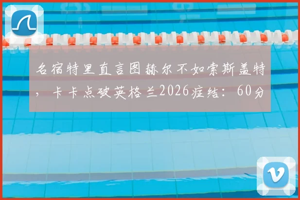 名宿特里直言图赫尔不如索斯盖特，卡卡点破英格兰2026症结：60分钟便知赢不了