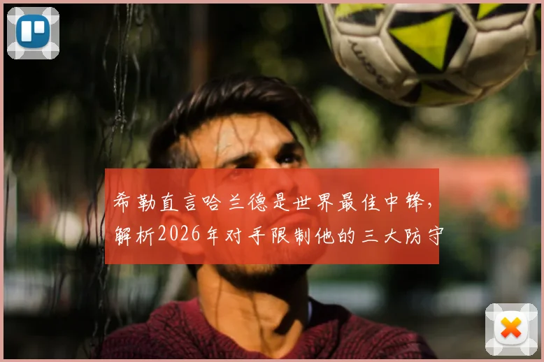 希勒直言哈兰德是世界最佳中锋,解析2026年对手限制他的三大防守战术与挪威队攻防弱点