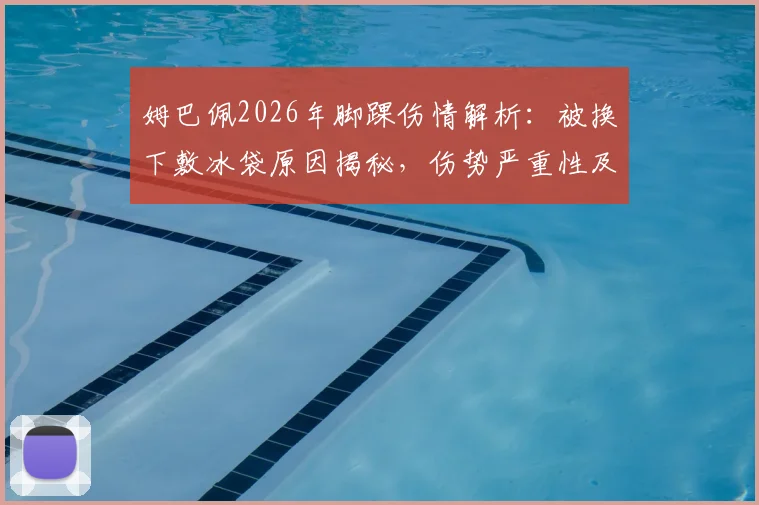 姆巴佩2026年脚踝伤情解析：被换下敷冰袋原因揭秘，伤势严重性及预计恢复时间评估