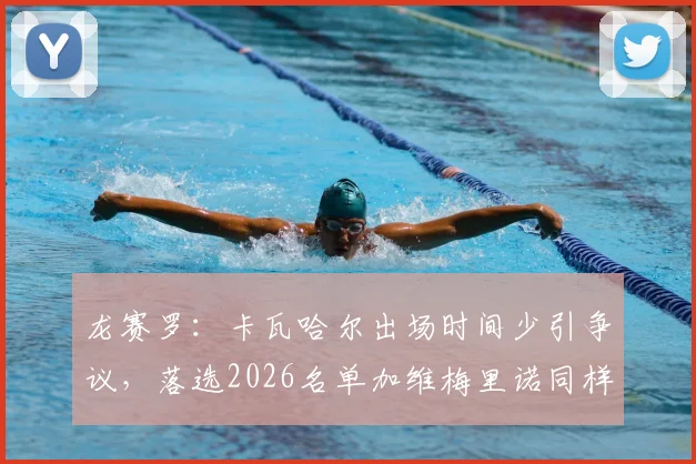 龙赛罗:卡瓦哈尔出场时间少引争议,落选2026名单加维梅里诺同样不该进