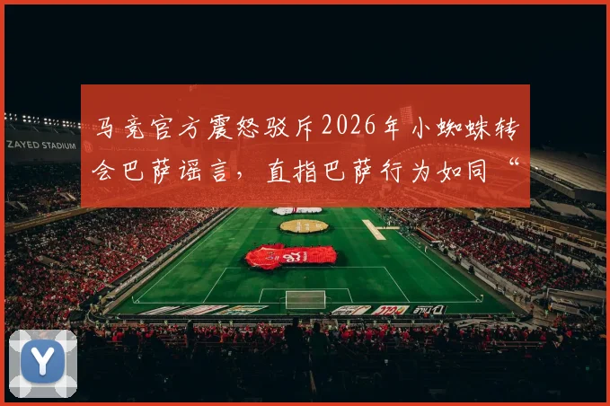 马竞官方震怒驳斥2026年小蜘蛛转会巴萨谣言，直指巴萨行为如同“小俱乐部”操作
