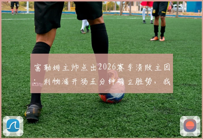 富勒姆主帅点出2026赛季溃败主因：利物浦开场五分钟确立胜势，我方侵略性严重不足的战术复盘
