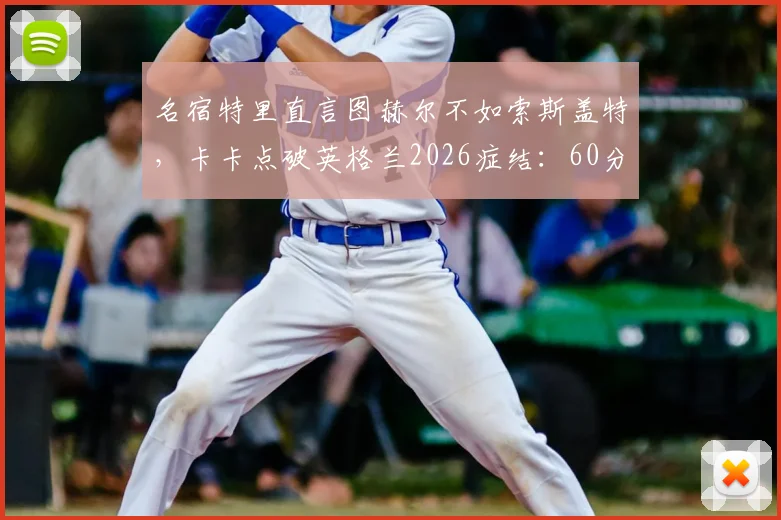 名宿特里直言图赫尔不如索斯盖特,卡卡点破英格兰2026症结:60分钟便知赢不了