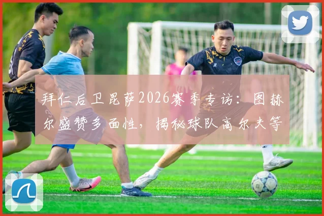 拜仁后卫昆萨2026赛季专访:图赫尔盛赞多面性,揭秘球队高尔夫等独特放松方式
