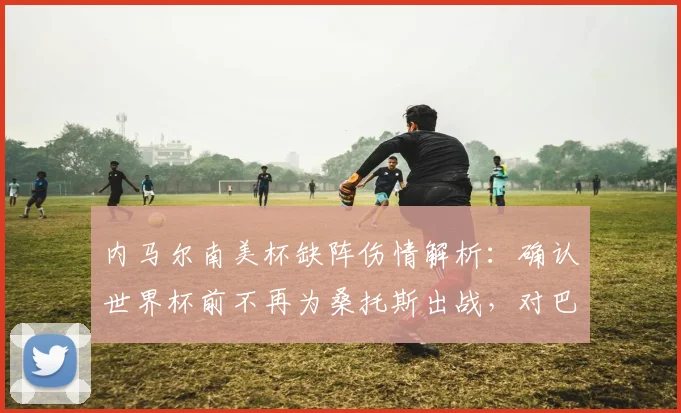 内马尔南美杯缺阵伤情解析：确认世界杯前不再为桑托斯出战，对巴西队2026年征程影响几何？
