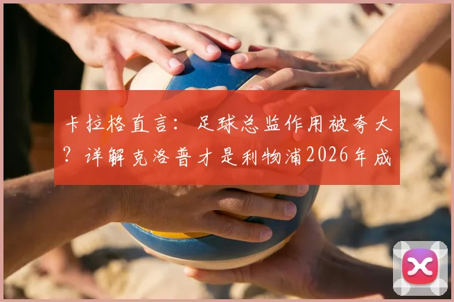 卡拉格直言：足球总监作用被夸大？详解克洛普才是利物浦2026年成功崛起的真正核心