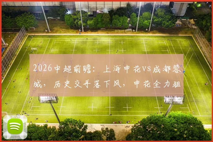2026中超前瞻：上海申花vs成都蓉城，历史交手落下风，申花全力狙击取胜战术分析