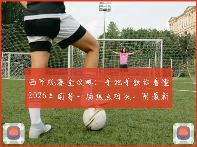 西甲观赛全攻略：手把手教你看懂2026年前每一场焦点对决，附最新转播平台与球队实力解析
