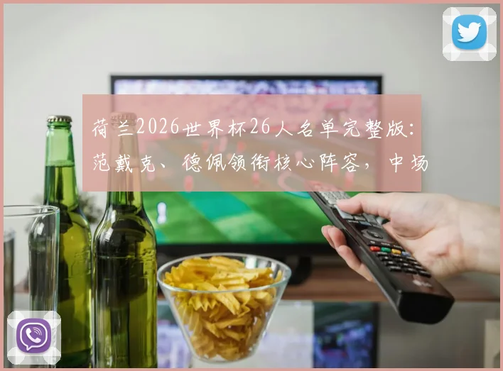 荷兰2026世界杯26人名单完整版：范戴克、德佩领衔核心阵容，中场德容前锋加克波强势入选