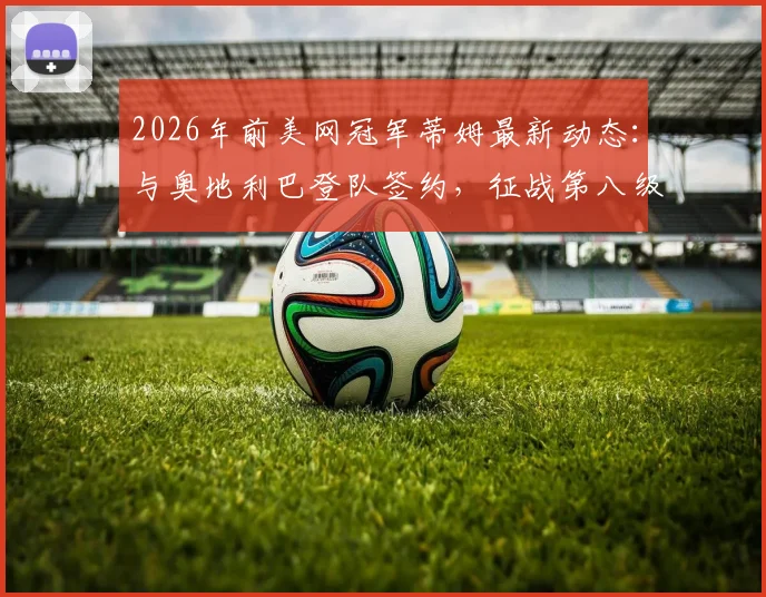 2026年前美网冠军蒂姆最新动态：与奥地利巴登队签约，征战第八级别联赛引热议